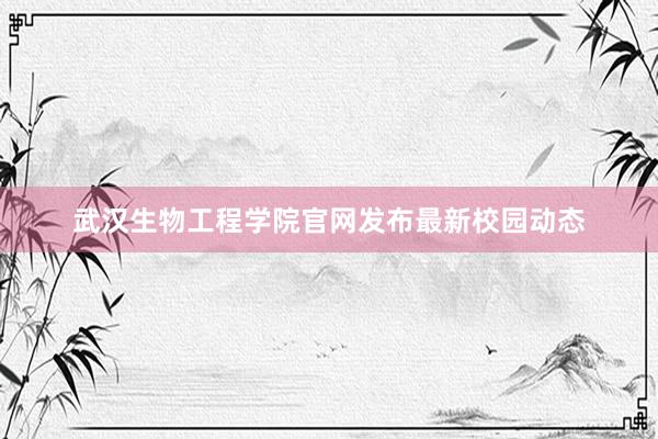 武汉生物工程学院官网发布最新校园动态