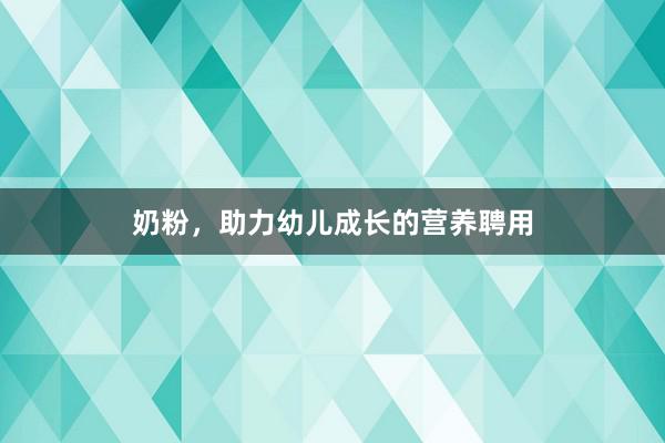 奶粉，助力幼儿成长的营养聘用