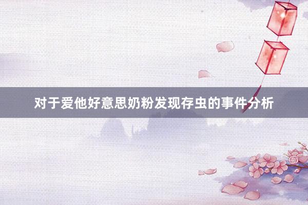 对于爱他好意思奶粉发现存虫的事件分析