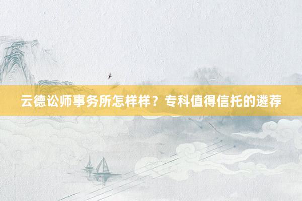 云德讼师事务所怎样样？专科值得信托的遴荐