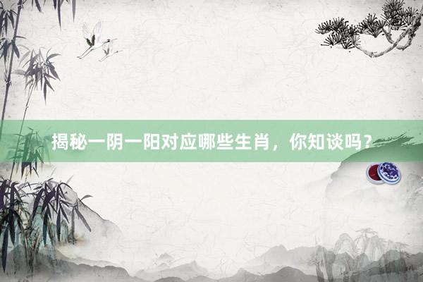 揭秘一阴一阳对应哪些生肖，你知谈吗？