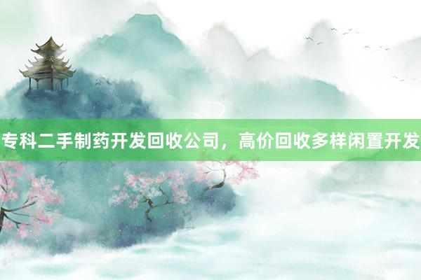 专科二手制药开发回收公司，高价回收多样闲置开发